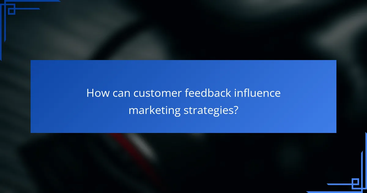 How can customer feedback influence marketing strategies?