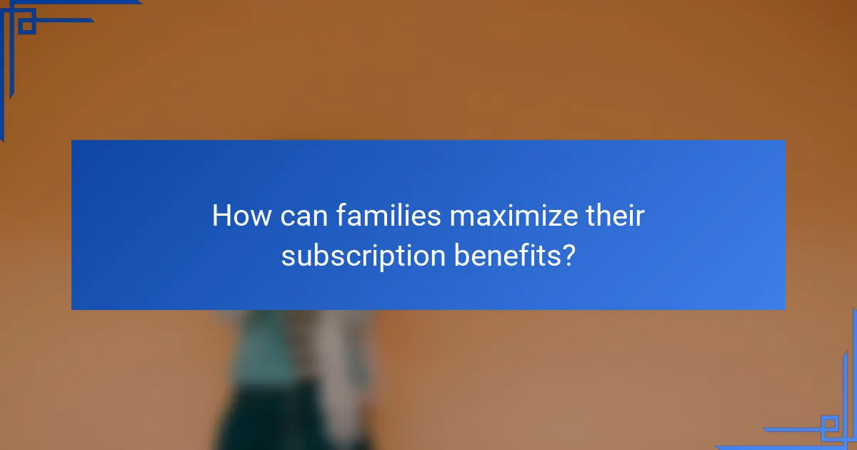 How can families maximize their subscription benefits?