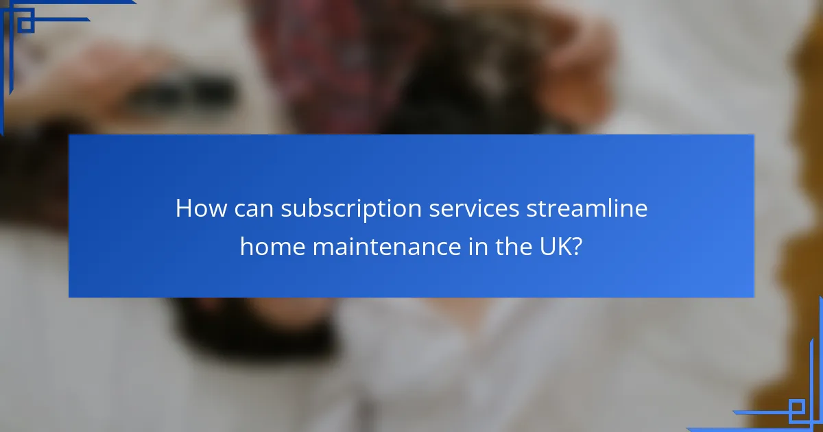How can subscription services streamline home maintenance in the UK?