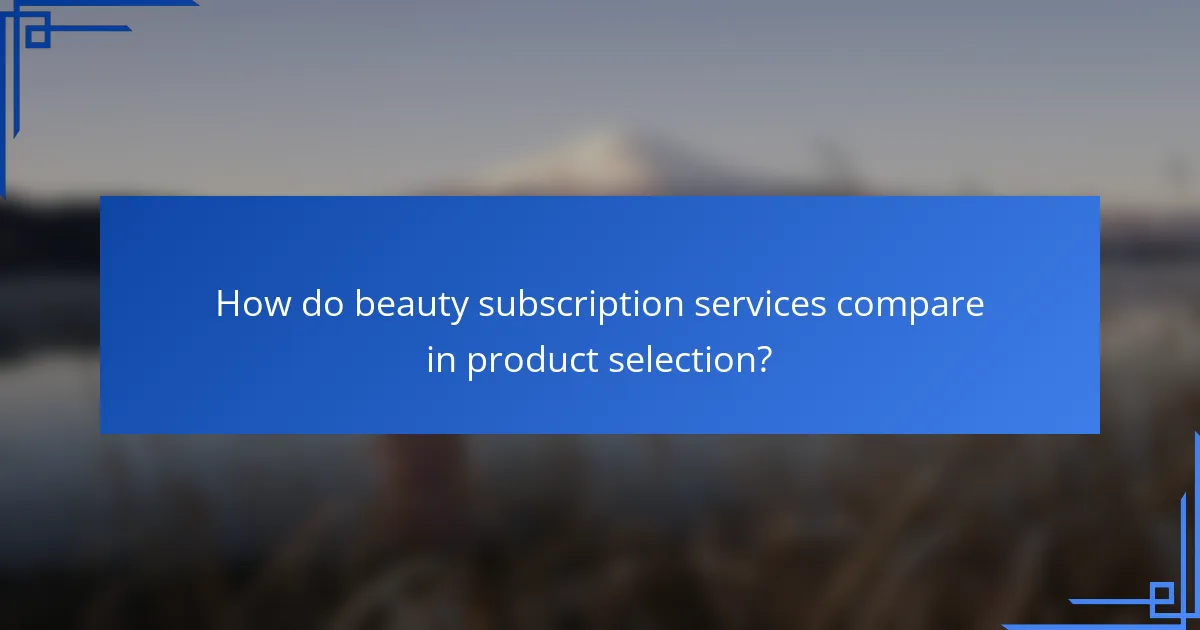 How do beauty subscription services compare in product selection?