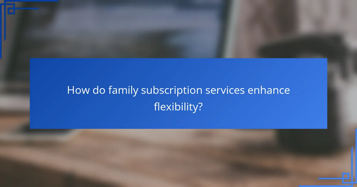 How do family subscription services enhance flexibility?