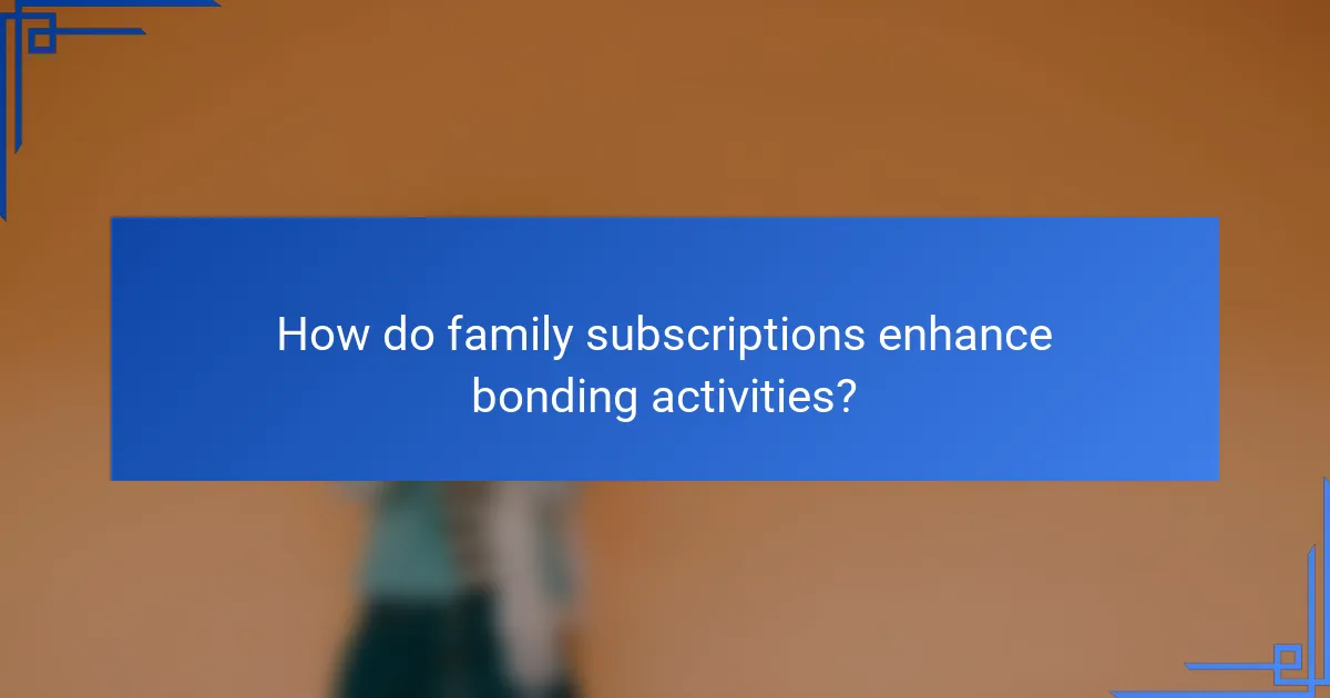 How do family subscriptions enhance bonding activities?
