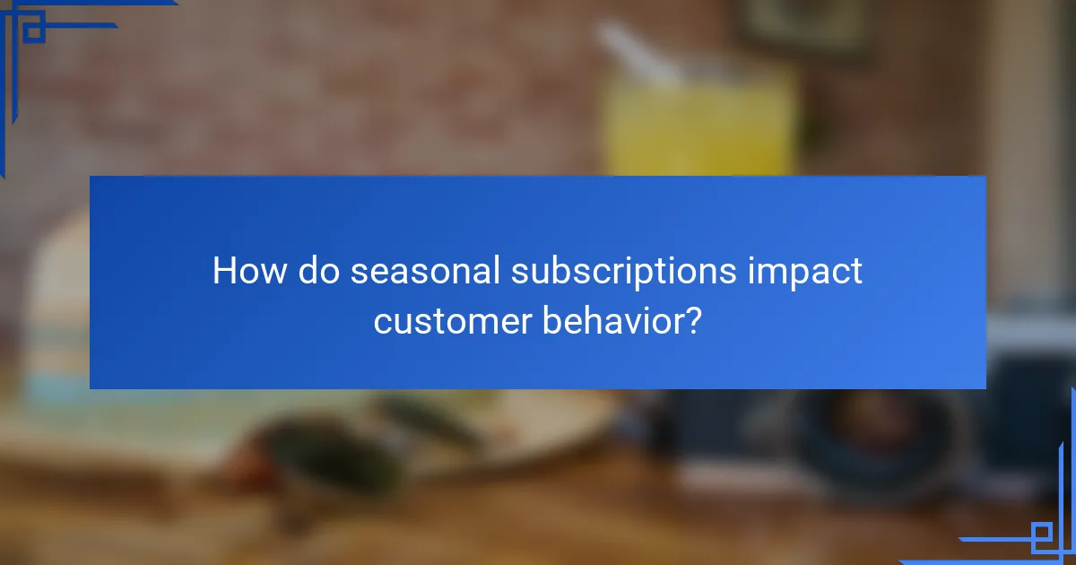 How do seasonal subscriptions impact customer behavior?