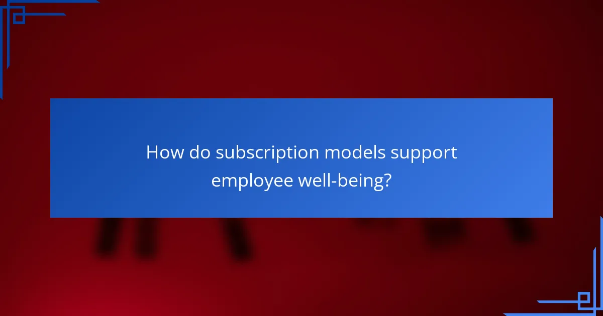 How do subscription models support employee well-being?