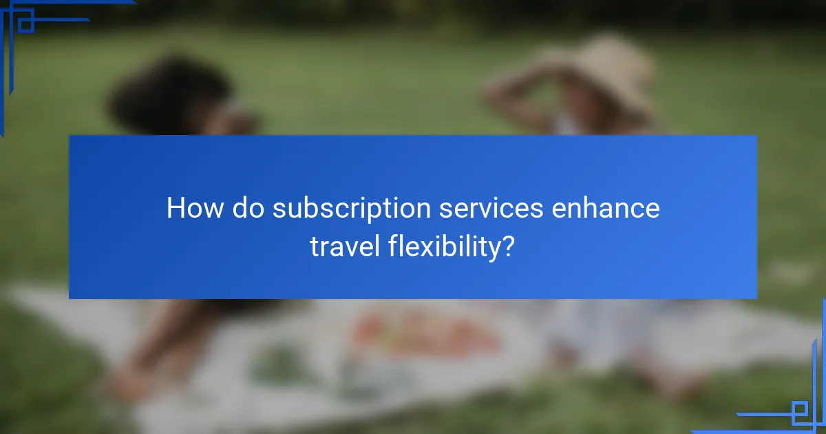 How do subscription services enhance travel flexibility?