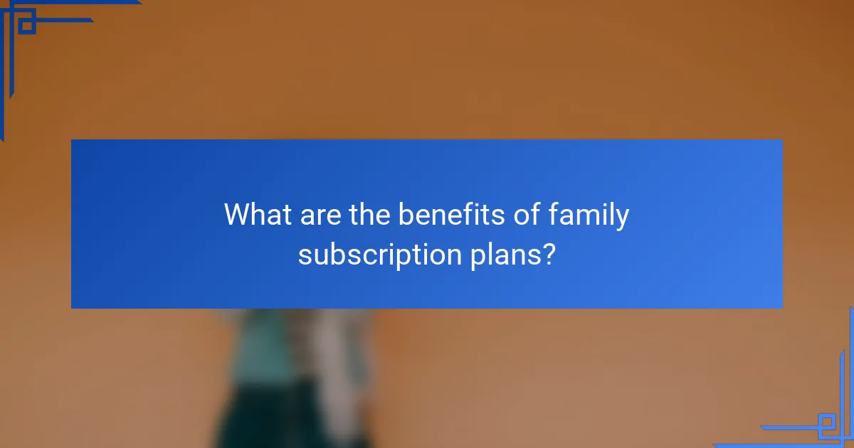 What are the benefits of family subscription plans?
