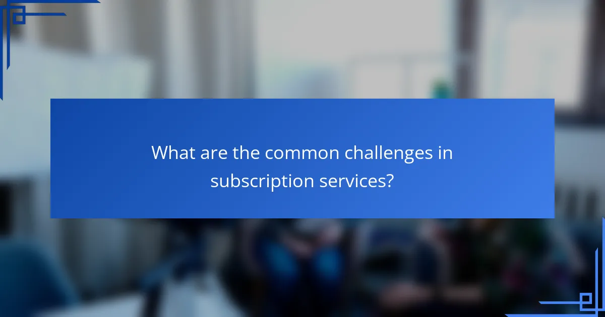 What are the common challenges in subscription services?