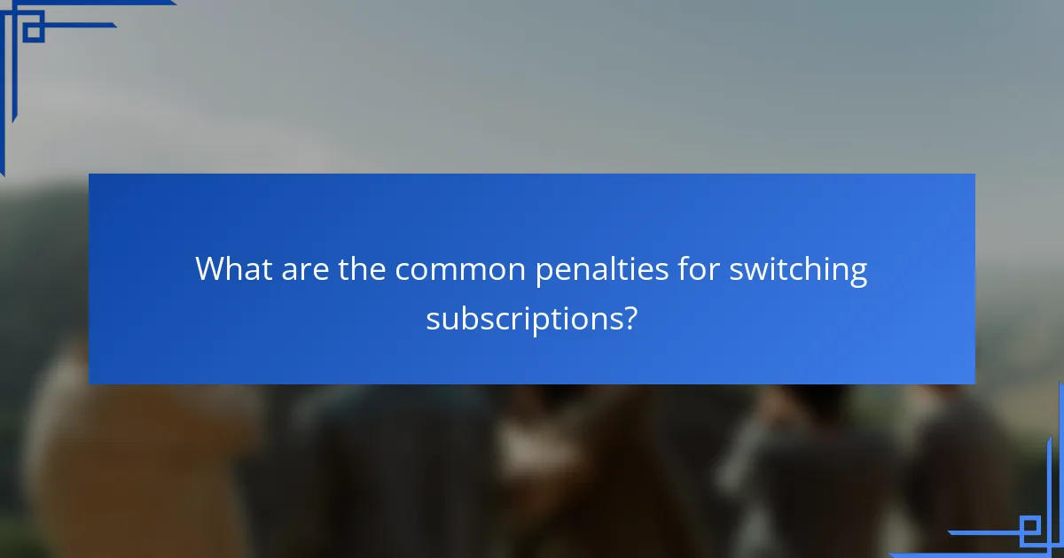 What are the common penalties for switching subscriptions?