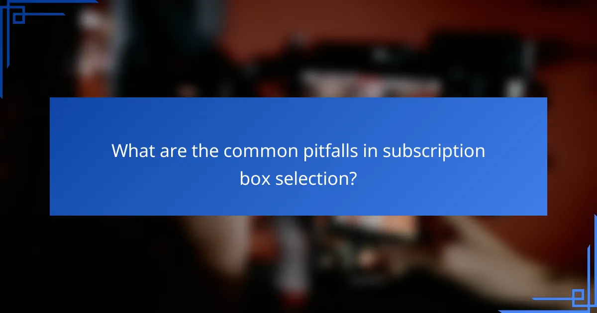 What are the common pitfalls in subscription box selection?