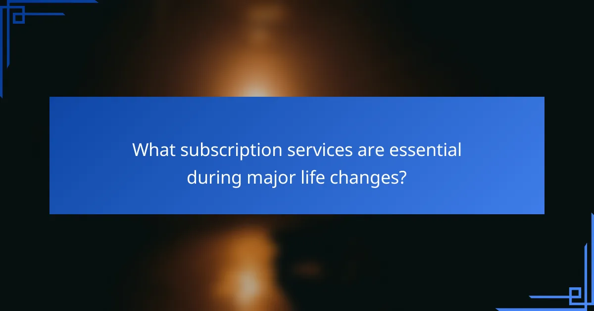 What subscription services are essential during major life changes?