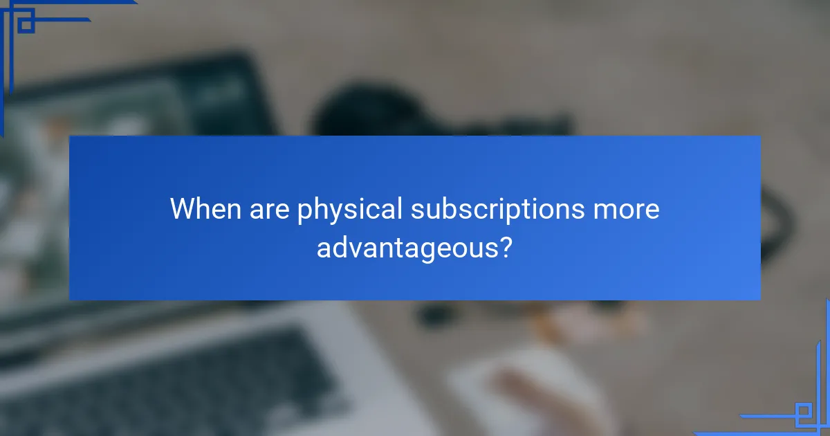 When are physical subscriptions more advantageous?